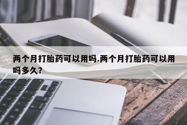 米非司酮片打胎药专卖微信两个月打胎药可以用吗.两个月打胎药可以用吗多久？