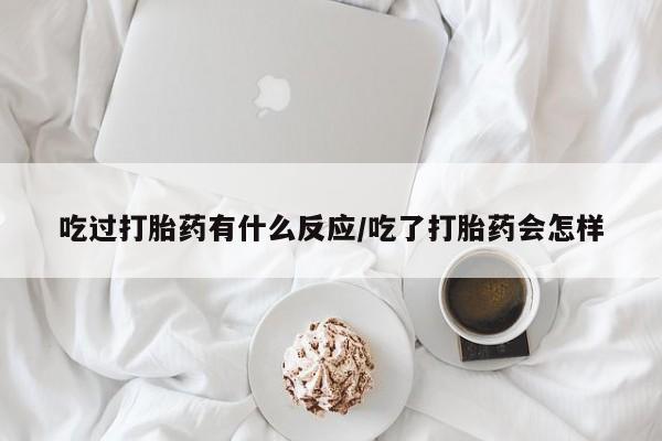 米非司酮片打胎药专卖微信吃过打胎药有什么反应/吃了打胎药会怎样