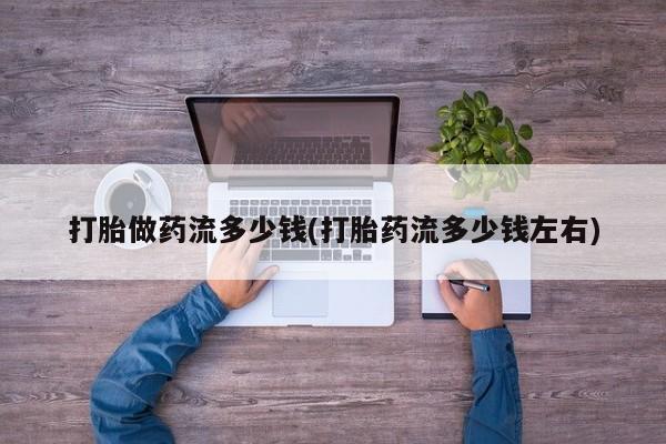 米非司酮片打胎药专卖微信打胎做药流多少钱(打胎药流多少钱左右)