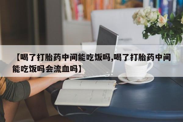 米非司酮片打胎药专卖微信【喝了打胎药中间能吃饭吗,喝了打胎药中间能吃饭吗会流血吗】