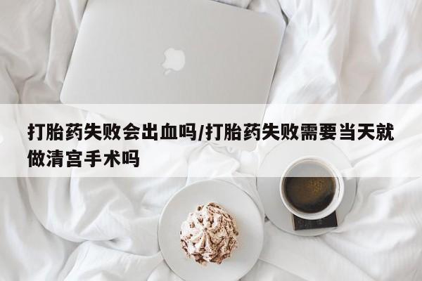 米非司酮片打胎药专卖微信打胎药失败会出血吗/打胎药失败需要当天就做清宫手术吗