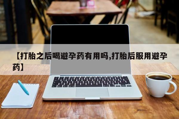 米非司酮片打胎药专卖微信【打胎之后喝避孕药有用吗,打胎后服用避孕药】