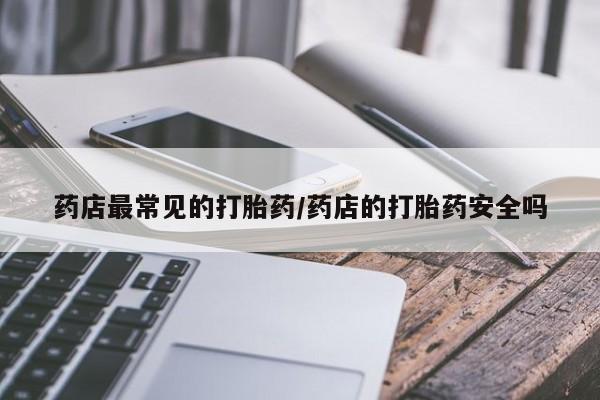 米非司酮片打胎药专卖微信药店最常见的打胎药/药店的打胎药安全吗