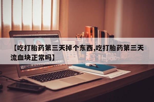 米非司酮片打胎药专卖微信【吃打胎药第三天掉个东西,吃打胎药第三天流血块正常吗】