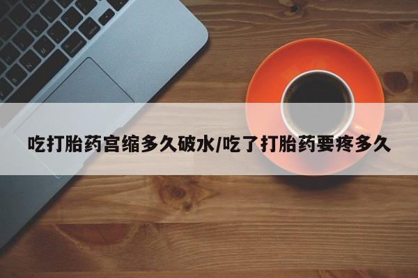 米非司酮片打胎药专卖微信吃打胎药宫缩多久破水/吃了打胎药要疼多久