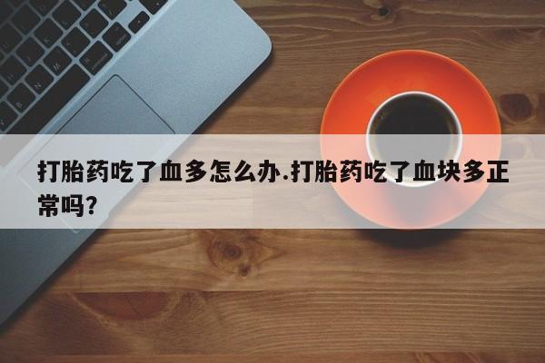 米非司酮片打胎药专卖微信打胎药吃了血多怎么办.打胎药吃了血块多正常吗？