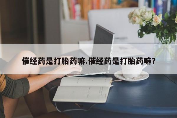 米非司酮片打胎药专卖微信催经药是打胎药嘛.催经药是打胎药嘛？