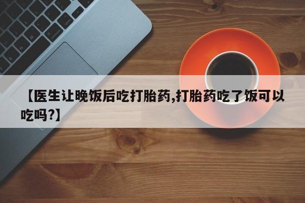 米非司酮片打胎药专卖微信【医生让晚饭后吃打胎药,打胎药吃了饭可以吃吗?】