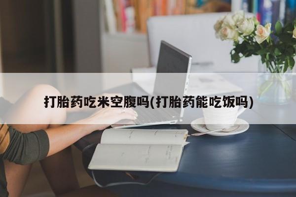 米非司酮片打胎药专卖微信打胎药吃米空腹吗(打胎药能吃饭吗)