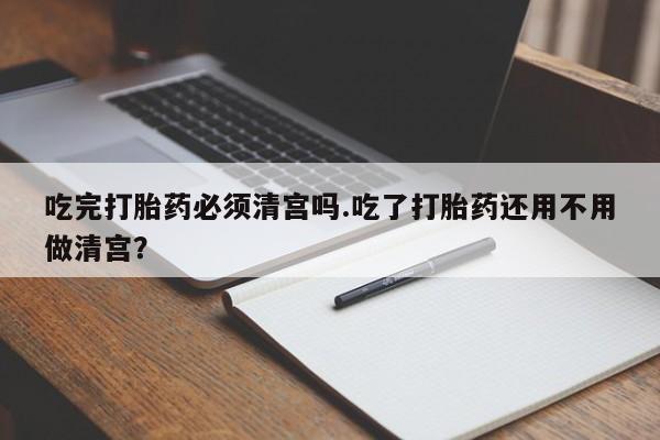 米非司酮片打胎药专卖微信吃完打胎药必须清宫吗.吃了打胎药还用不用做清宫？
