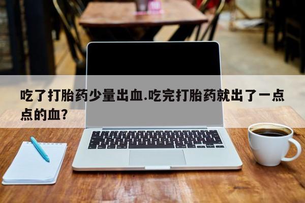 米非司酮片打胎药专卖微信吃了打胎药少量出血.吃完打胎药就出了一点点的血？