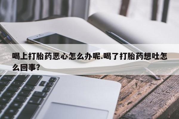 米非司酮片打胎药专卖微信喝上打胎药恶心怎么办呢.喝了打胎药想吐怎么回事？