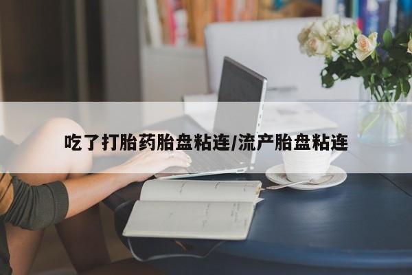米非司酮片打胎药专卖微信吃了打胎药胎盘粘连/流产胎盘粘连