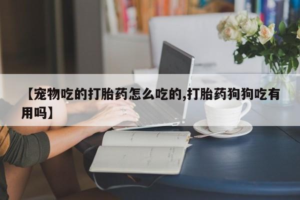 米非司酮片打胎药专卖微信【宠物吃的打胎药怎么吃的,打胎药狗狗吃有用吗】