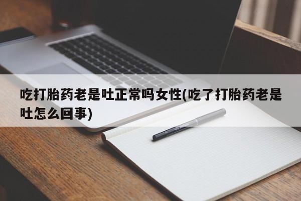 米非司酮片打胎药专卖微信吃打胎药老是吐正常吗女性(吃了打胎药老是吐怎么回事)