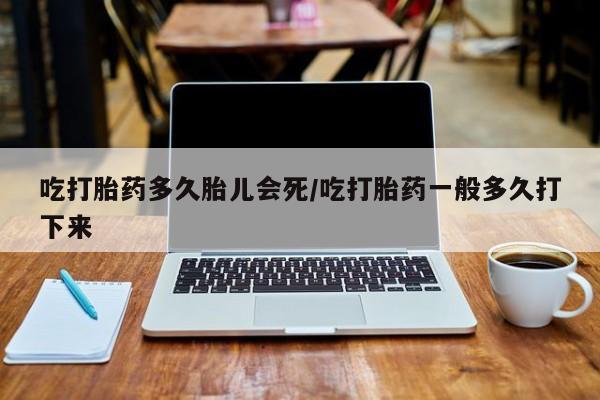 米非司酮片打胎药专卖微信吃打胎药多久胎儿会死/吃打胎药一般多久打下来
