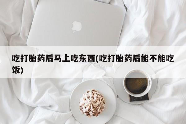 米非司酮片打胎药专卖微信吃打胎药后马上吃东西(吃打胎药后能不能吃饭)
