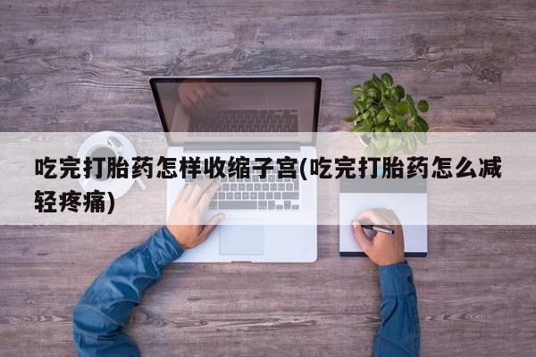 米非司酮片打胎药专卖微信吃完打胎药怎样收缩子宫(吃完打胎药怎么减轻疼痛)