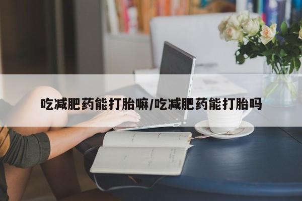 米非司酮片打胎药专卖微信吃减肥药能打胎嘛/吃减肥药能打胎吗