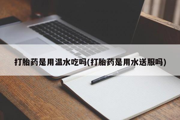 米非司酮片打胎药专卖微信打胎药是用温水吃吗(打胎药是用水送服吗)