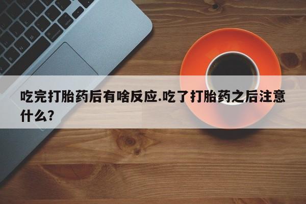 米非司酮片打胎药专卖微信吃完打胎药后有啥反应.吃了打胎药之后注意什么？