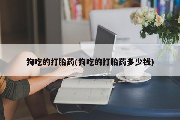 米非司酮片打胎药专卖微信狗吃的打胎药(狗吃的打胎药多少钱)