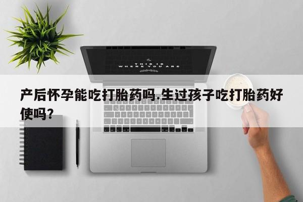 米非司酮片打胎药专卖微信产后怀孕能吃打胎药吗.生过孩子吃打胎药好使吗？