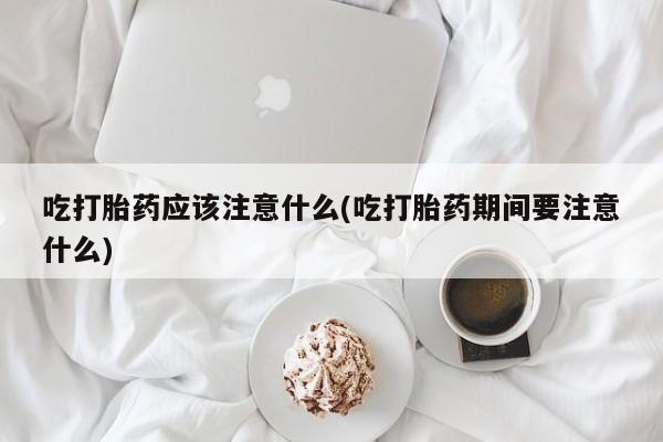 米非司酮片打胎药专卖微信吃打胎药应该注意什么(吃打胎药期间要注意什么)