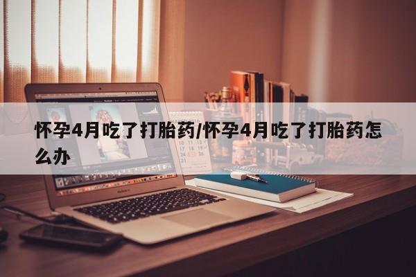 米非司酮片打胎药专卖微信怀孕4月吃了打胎药/怀孕4月吃了打胎药怎么办