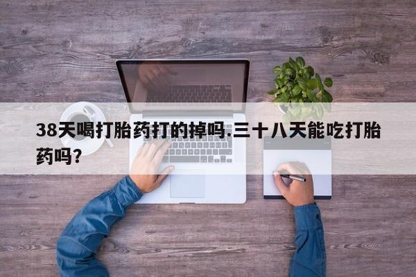 米非司酮片打胎药专卖微信38天喝打胎药打的掉吗.三十八天能吃打胎药吗？