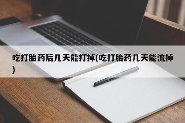 米非司酮片打胎药专卖微信吃打胎药后几天能打掉(吃打胎药几天能流掉)