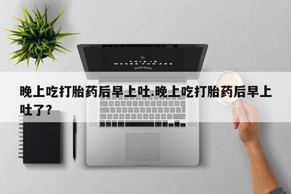米非司酮片打胎药专卖微信晚上吃打胎药后早上吐.晚上吃打胎药后早上吐了？