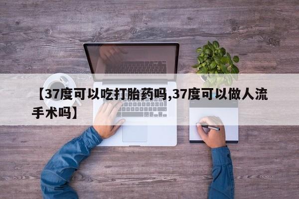 米非司酮片打胎药专卖微信【37度可以吃打胎药吗,37度可以做人流手术吗】