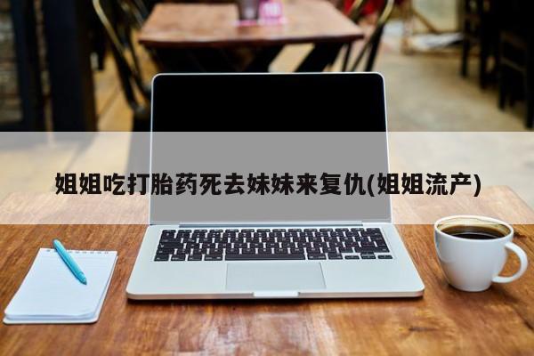 米非司酮片打胎药专卖微信姐姐吃打胎药死去妹妹来复仇(姐姐流产)