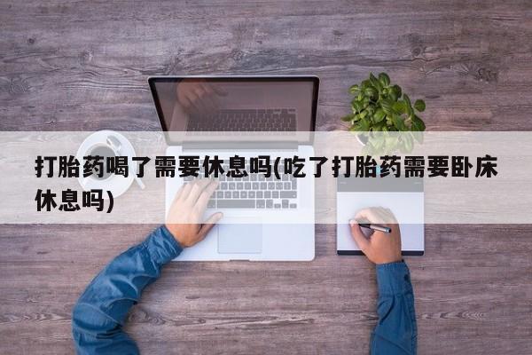 米非司酮片打胎药专卖微信打胎药喝了需要休息吗(吃了打胎药需要卧床休息吗)