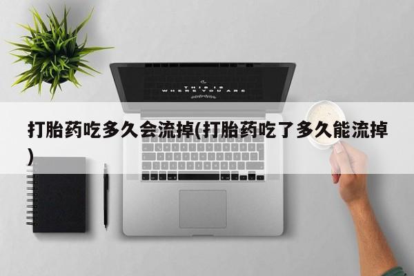 米非司酮片打胎药专卖微信打胎药吃多久会流掉(打胎药吃了多久能流掉)
