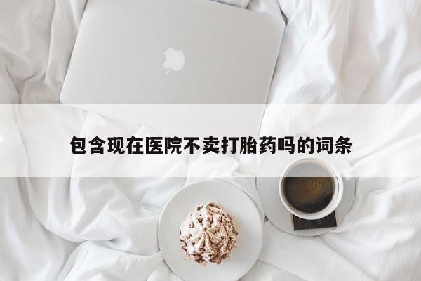 米非司酮片打胎药专卖微信包含现在医院不卖打胎药吗的词条