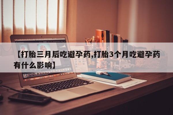 米非司酮片打胎药专卖微信【打胎三月后吃避孕药,打胎3个月吃避孕药有什么影响】