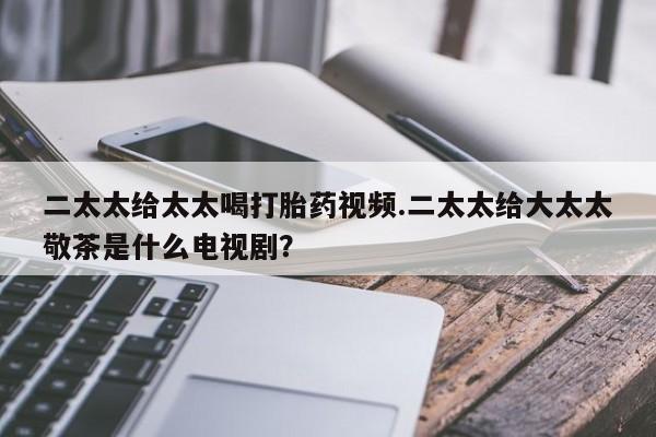 米非司酮片打胎药专卖微信二太太给太太喝打胎药视频.二太太给大太太敬茶是什么电视剧？