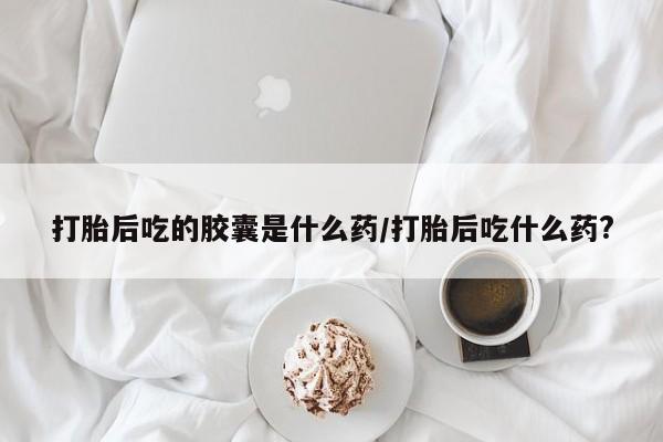 米非司酮片打胎药专卖微信打胎后吃的胶囊是什么药/打胎后吃什么药?