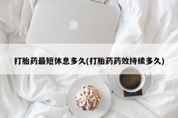 米非司酮片打胎药专卖微信打胎药最短休息多久(打胎药药效持续多久)