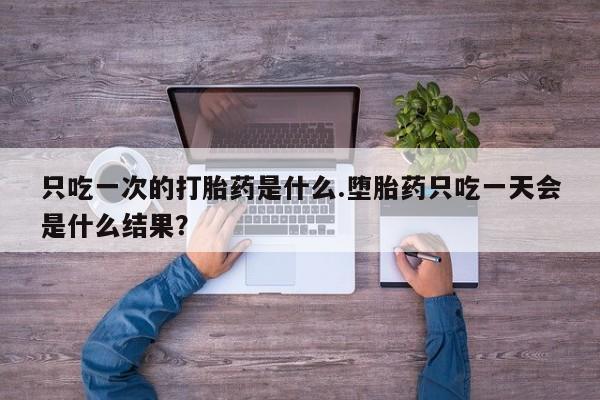 米非司酮片打胎药专卖微信只吃一次的打胎药是什么.堕胎药只吃一天会是什么结果？