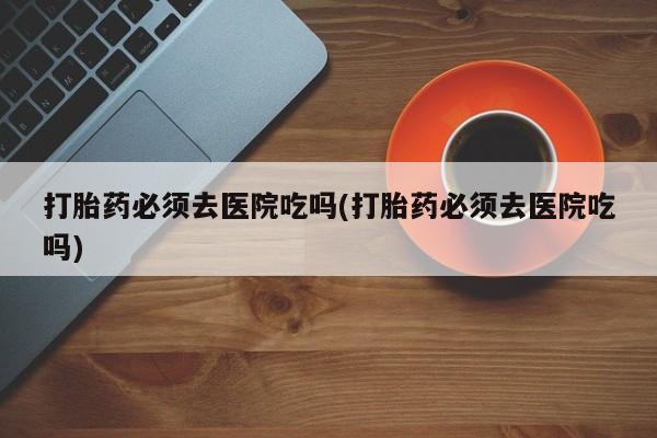 米非司酮片打胎药专卖微信打胎药必须去医院吃吗(打胎药必须去医院吃吗)
