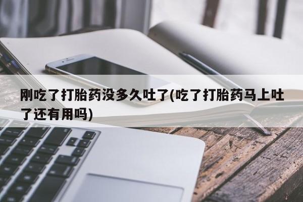 米非司酮片打胎药专卖微信刚吃了打胎药没多久吐了(吃了打胎药马上吐了还有用吗)