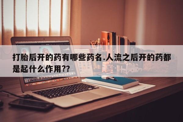 米非司酮片打胎药专卖微信打胎后开的药有哪些药名.人流之后开的药都是起什么作用?？