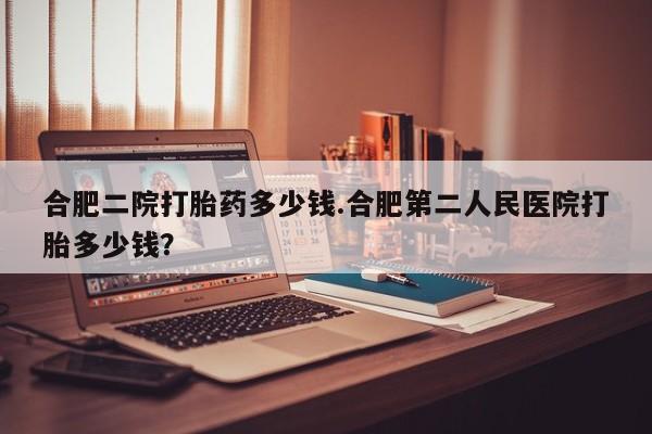 米非司酮片打胎药专卖微信合肥二院打胎药多少钱.合肥第二人民医院打胎多少钱？