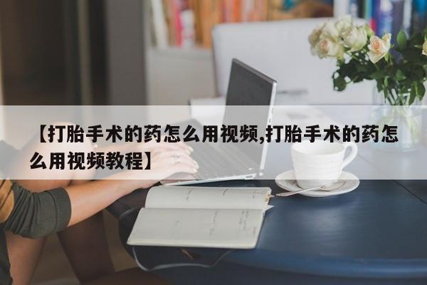 米非司酮片打胎药专卖微信【打胎手术的药怎么用视频,打胎手术的药怎么用视频教程】