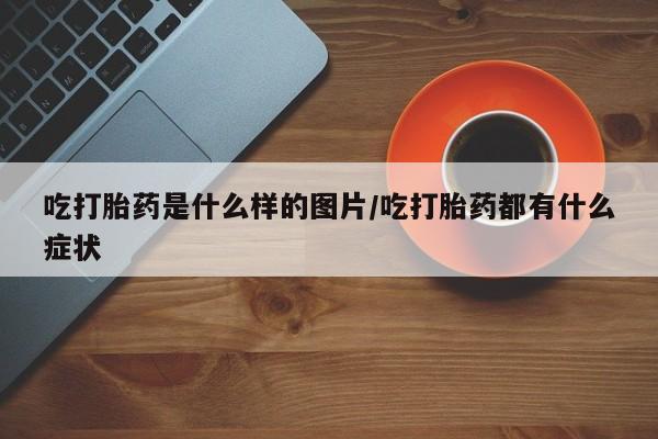 米非司酮片打胎药专卖微信吃打胎药是什么样的图片/吃打胎药都有什么症状