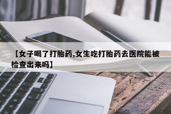 米非司酮片打胎药专卖微信【女子喝了打胎药,女生吃打胎药去医院能被检查出来吗】