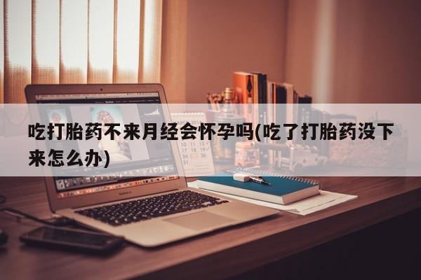 米非司酮片打胎药专卖微信吃打胎药不来月经会怀孕吗(吃了打胎药没下来怎么办)